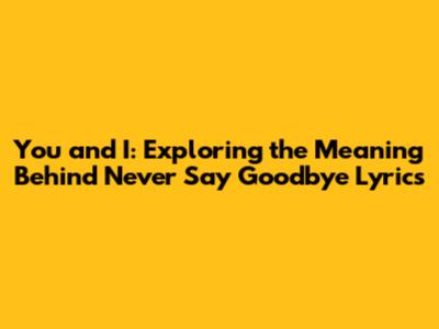 You and I: Exploring the Meaning Behind "Never Say Goodbye" Lyrics