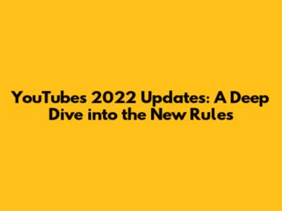 YouTube's 2022 Updates: A Deep Dive into the New Rules