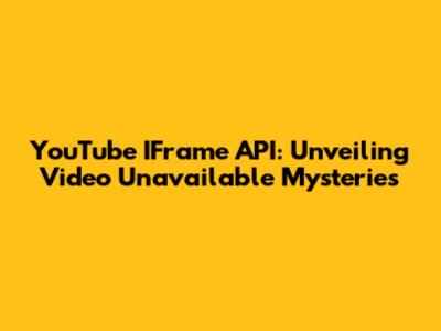 YouTube IFrame API: Unveiling 'Video Unavailable' Mysteries