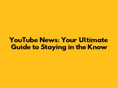 YouTube News: Your Ultimate Guide to Staying in the Know