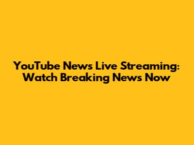 YouTube News Live Streaming: Watch Breaking News Now