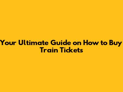 Your Ultimate Guide on How to Buy Train Tickets