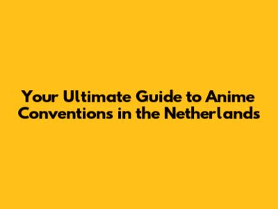Your Ultimate Guide to Anime Conventions in the Netherlands