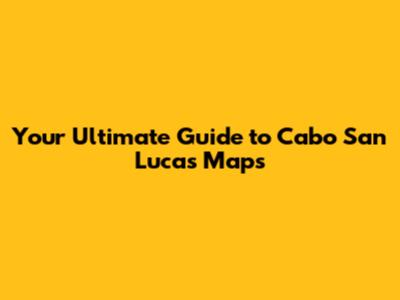 Your Ultimate Guide to Cabo San Lucas Maps