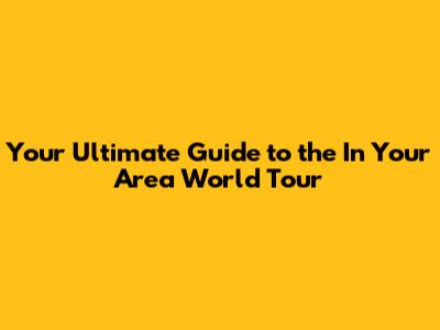 Your Ultimate Guide to the 'In Your Area' World Tour