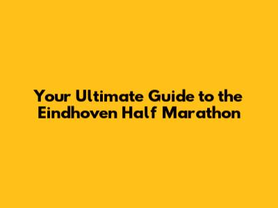 Your Ultimate Guide to the Eindhoven Half Marathon
