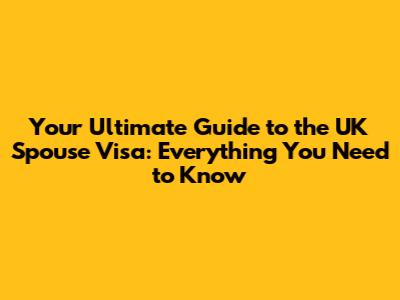 Your Ultimate Guide to the UK Spouse Visa: Everything You Need to Know