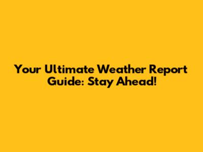 Your Ultimate Weather Report Guide: Stay Ahead!
