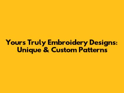 Yours Truly Embroidery Designs: Unique & Custom Patterns