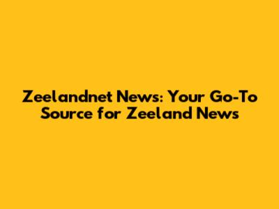 Zeelandnet News: Your Go-To Source for Zeeland News