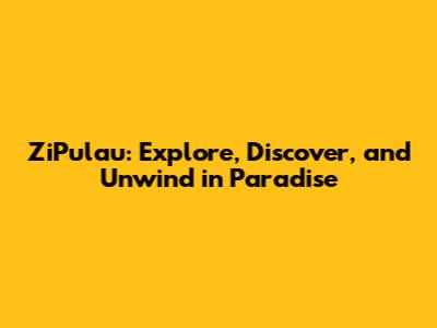 ZiPulau: Explore, Discover, and Unwind in Paradise