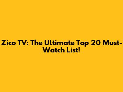 Zico TV: The Ultimate Top 20 Must-Watch List!