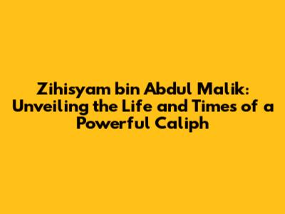 Zihisyam bin Abdul Malik: Unveiling the Life and Times of a Powerful Caliph