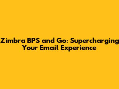Zimbra BPS and Go: Supercharging Your Email Experience