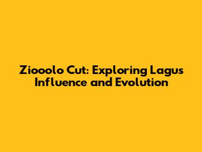 Ziooolo Cut: Exploring Lagu's Influence and Evolution