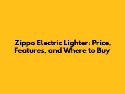 Zippo Electric Lighter: Price, Features, and Where to Buy