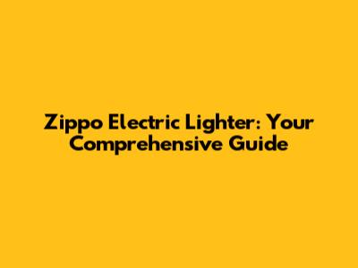 Zippo Electric Lighter: Your Comprehensive Guide