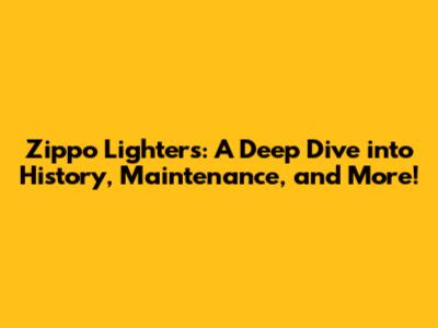Zippo Lighters: A Deep Dive into History, Maintenance, and More!