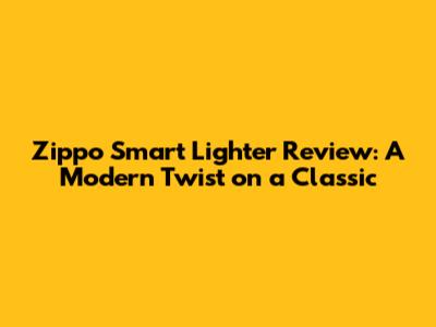 Zippo Smart Lighter Review: A Modern Twist on a Classic