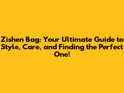 Zishen Bag: Your Ultimate Guide to Style, Care, and Finding the Perfect One!