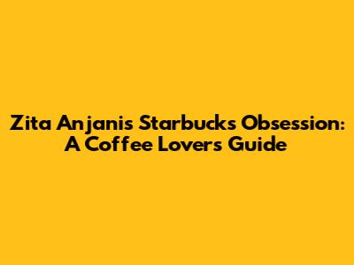 Zita Anjani's Starbucks Obsession: A Coffee Lover's Guide