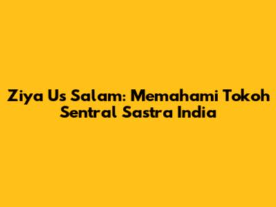 Ziya Us Salam: Memahami Tokoh Sentral Sastra India