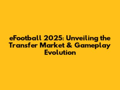 eFootball 2025: Unveiling the Transfer Market & Gameplay Evolution