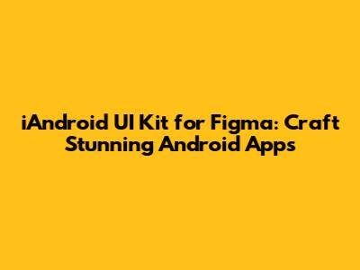 iAndroid UI Kit for Figma: Craft Stunning Android Apps