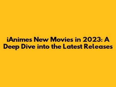 iAnime's New Movies in 2023: A Deep Dive into the Latest Releases