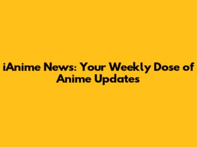 iAnime News: Your Weekly Dose of Anime Updates