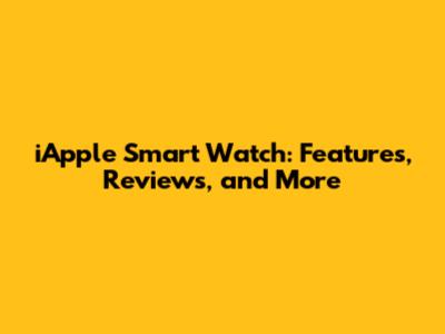 iApple Smart Watch: Features, Reviews, and More