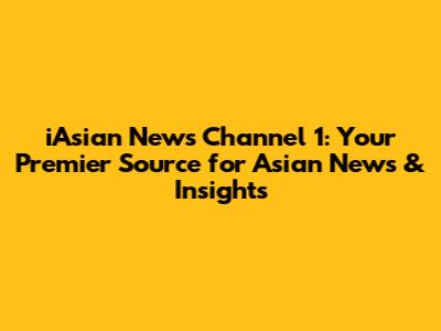 iAsian News Channel 1: Your Premier Source for Asian News & Insights