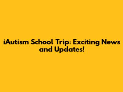 iAutism School Trip: Exciting News and Updates!