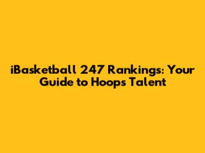 iBasketball 247 Rankings: Your Guide to Hoops Talent