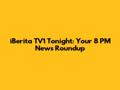 iBerita TV1 Tonight: Your 8 PM News Roundup