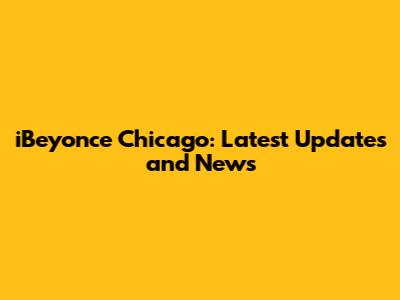 iBeyonce Chicago: Latest Updates and News