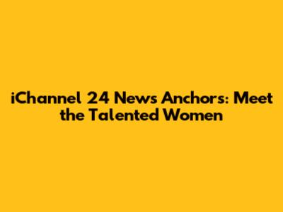 iChannel 24 News Anchors: Meet the Talented Women