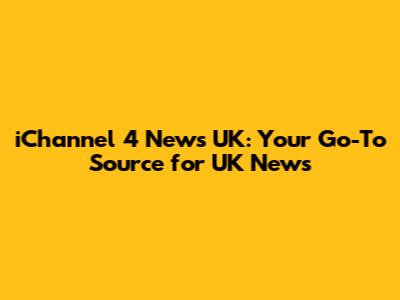 iChannel 4 News UK: Your Go-To Source for UK News