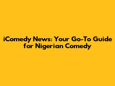 iComedy News: Your Go-To Guide for Nigerian Comedy