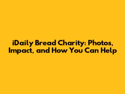 iDaily Bread Charity: Photos, Impact, and How You Can Help