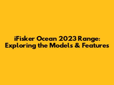 iFisker Ocean 2023 Range: Exploring the Models & Features
