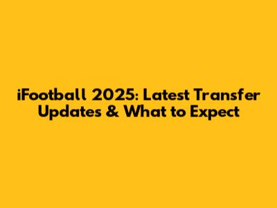 iFootball 2025: Latest Transfer Updates & What to Expect
