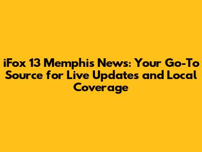 iFox 13 Memphis News: Your Go-To Source for Live Updates and Local Coverage