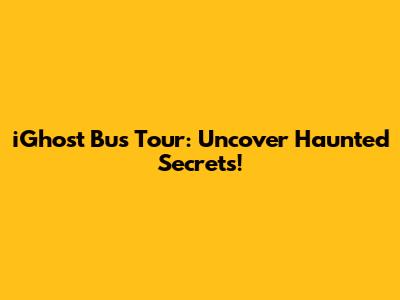 iGhost Bus Tour: Uncover Haunted Secrets!