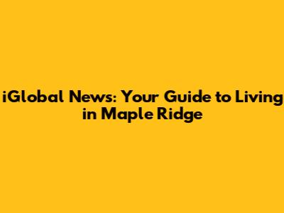 iGlobal News: Your Guide to Living in Maple Ridge