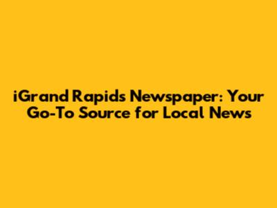 iGrand Rapids Newspaper: Your Go-To Source for Local News