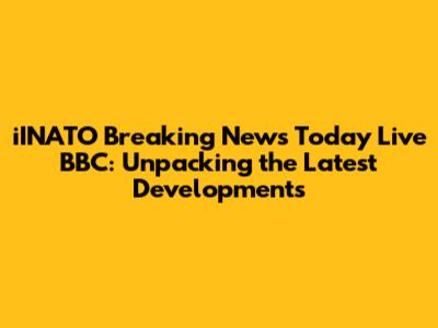iINATO Breaking News Today Live BBC: Unpacking the Latest Developments