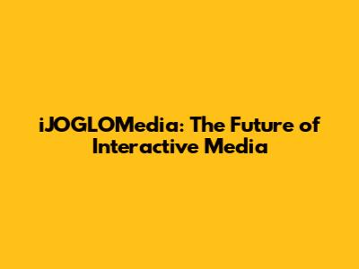 iJOGLOMedia: The Future of Interactive Media