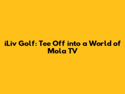 iLiv Golf: Tee Off into a World of Mola TV