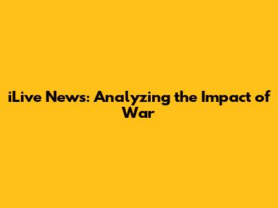 iLive News: Analyzing the Impact of War